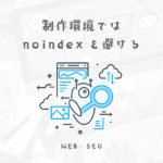 制作環境などではnoindexを使わない方がいい理由