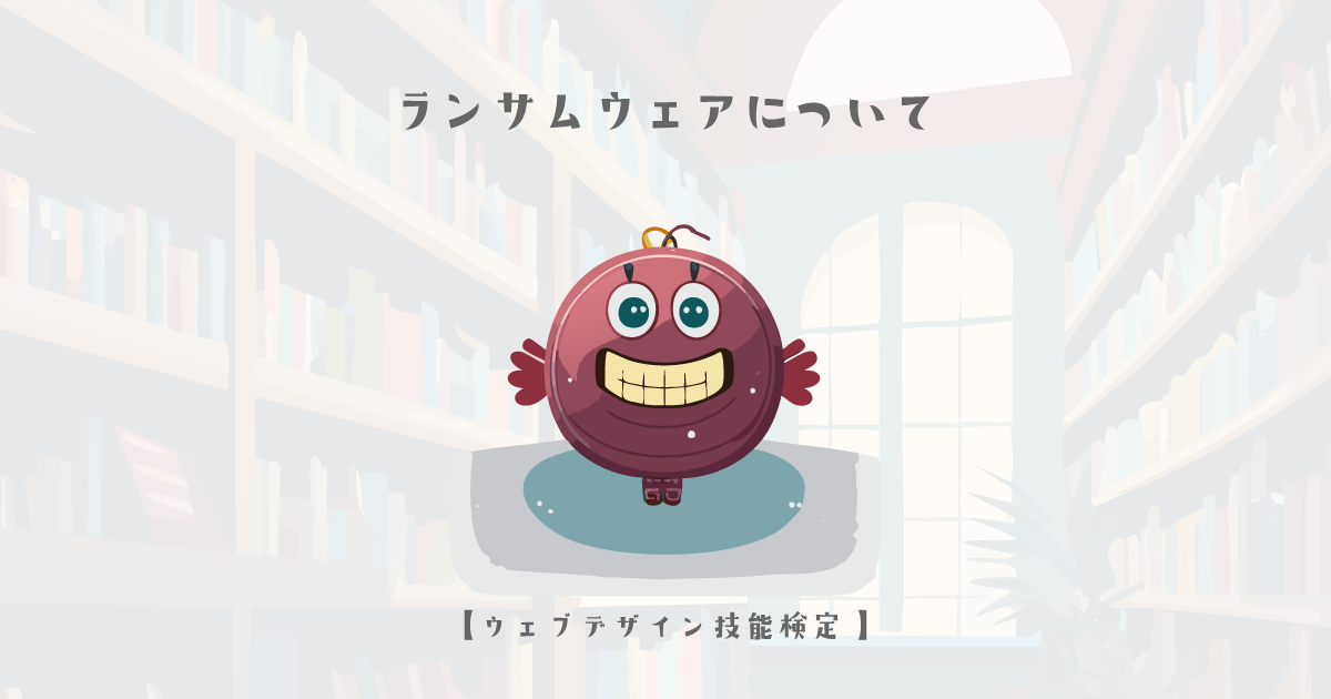 ランサムウェアについての詳細【ウェブデザイン技能検定 1級学科範囲】